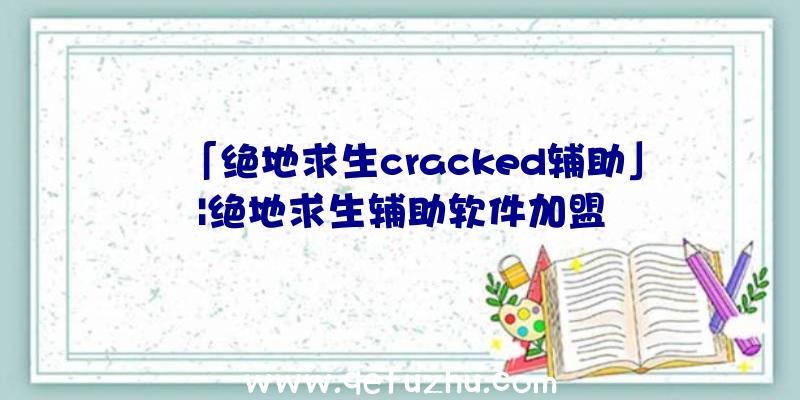 「绝地求生cracked辅助」|绝地求生辅助软件加盟